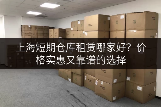 上海短期仓库租赁哪家好？价格实惠又靠谱的选择