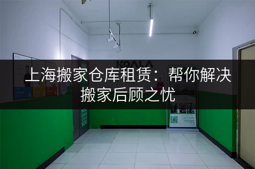 上海搬家仓库租赁：帮你解决搬家后顾之忧