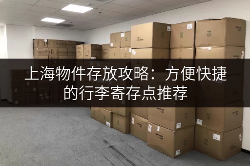 上海物件存放攻略：方便快捷的行李寄存点推荐