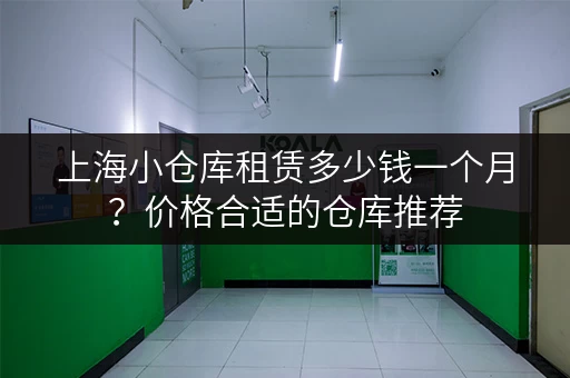 上海小仓库租赁多少钱一个月？价格合适的仓库推荐