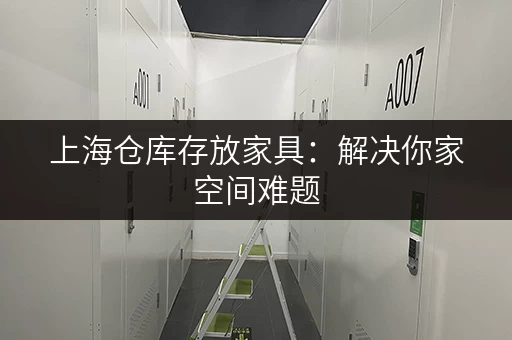 上海仓库存放家具：解决你家空间难题，家具收纳好帮手