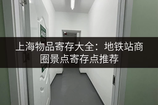 上海物品寄存大全：地铁站商圈景点寄存点推荐