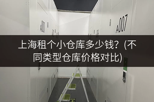 上海租个小仓库多少钱?(不同类型仓库价格对比) 上海租个小仓库多少钱?(不同类型仓库价格对比)
