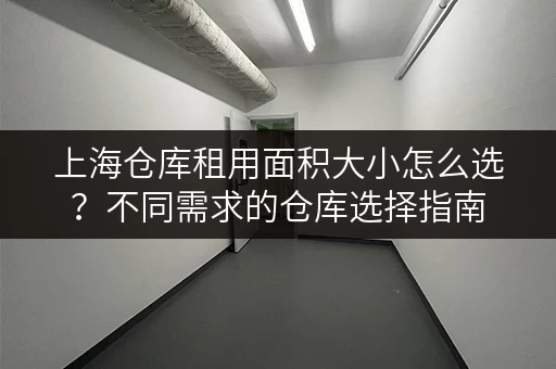 上海仓库租用面积大小怎么选？不同需求的仓库选择指南