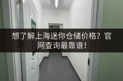 想了解上海迷你仓储价格？官网查询最靠谱！