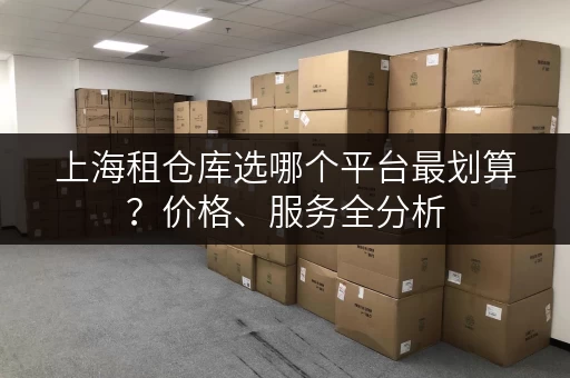 上海租仓库选哪个平台最划算？价格、服务全分析