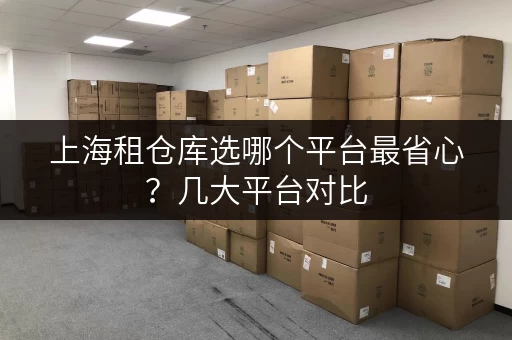 上海租仓库选哪个平台最省心？几大平台对比
