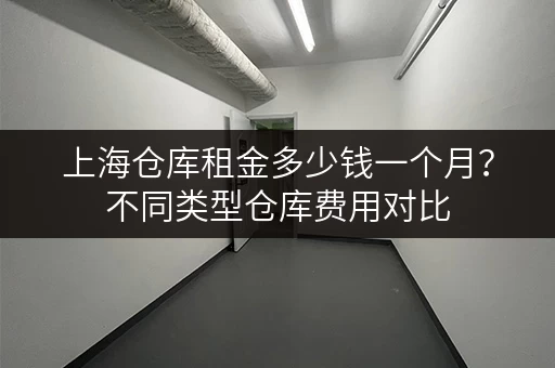 上海仓库租金多少钱一个月？不同类型仓库费用对比