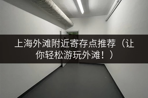 上海外滩附近寄存点推荐（让你轻松游玩外滩！）