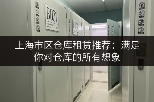 上海市区仓库租赁推荐：满足你对仓库的所有想象