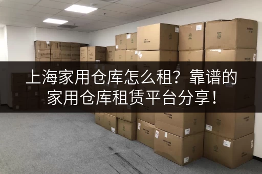 上海家用仓库怎么租？靠谱的家用仓库租赁平台分享！