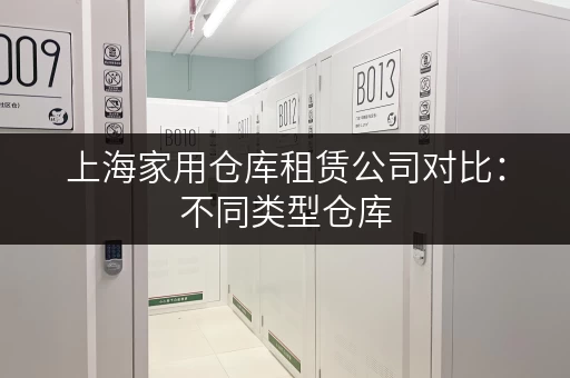上海家用仓库租赁公司对比：不同类型仓库，如何选择最适合的？