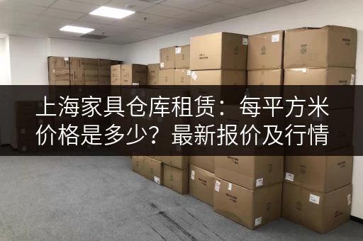 上海家具仓库租赁：每平方米价格是多少？最新报价及行情分析