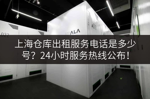 上海仓库出租服务电话是多少号？24小时服务热线公布！