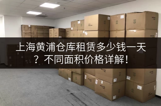上海黄浦仓库租赁多少钱一天？不同面积价格详解！