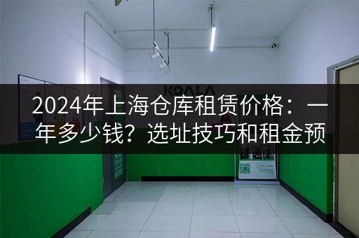 2024年上海仓库租赁价格：一年多少钱？选址技巧和租金预算！