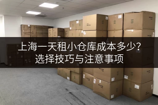 上海一天租小仓库成本多少？选择技巧与注意事项