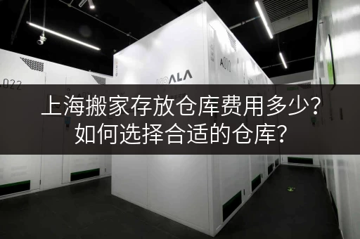 上海搬家存放仓库费用多少？如何选择合适的仓库？