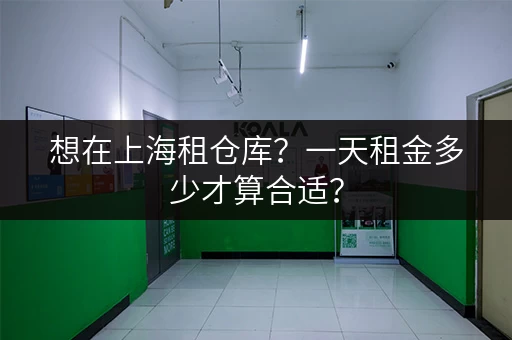 想在上海租仓库？一天租金多少才算合适？