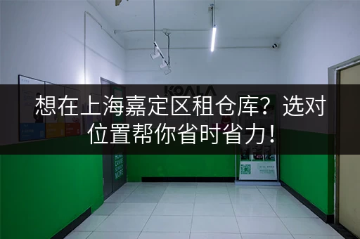想在上海嘉定区租仓库？选对位置帮你省时省力！