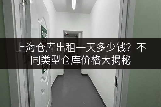 上海仓库出租一天多少钱？不同类型仓库价格大揭秘