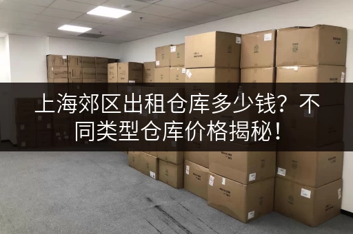 上海郊区出租仓库多少钱？不同类型仓库价格揭秘！