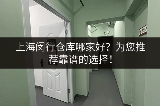 上海闵行仓库哪家好？为您推荐靠谱的选择！