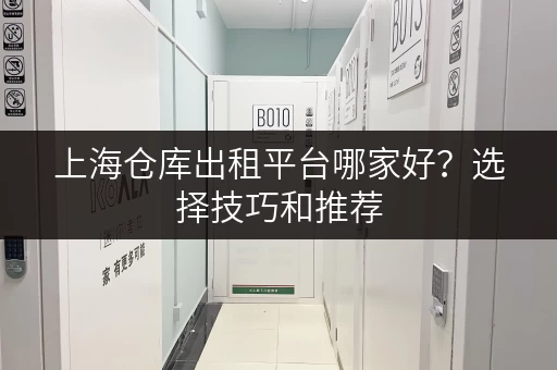 上海仓库出租平台哪家好？选择技巧和推荐