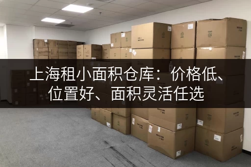 上海租小面积仓库：价格低、位置好、面积灵活任选