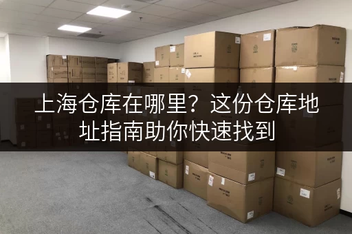 上海仓库在哪里？这份仓库地址指南助你快速找到