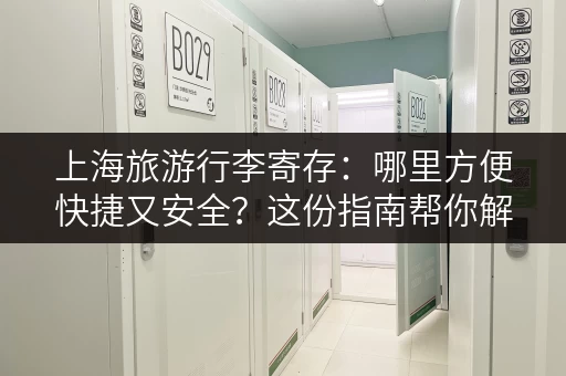 上海旅游行李寄存：哪里方便快捷又安全？这份指南帮你解决！