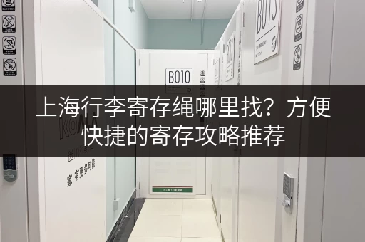 上海行李寄存绳哪里找？方便快捷的寄存攻略推荐