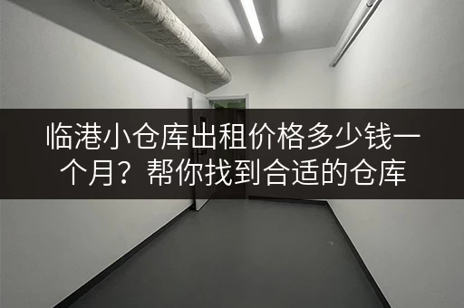 临港小仓库出租价格多少钱一个月？帮你找到合适的仓库