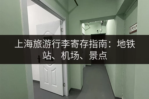 上海旅游行李寄存指南：地铁站、机场、景点，总有一款适合你！