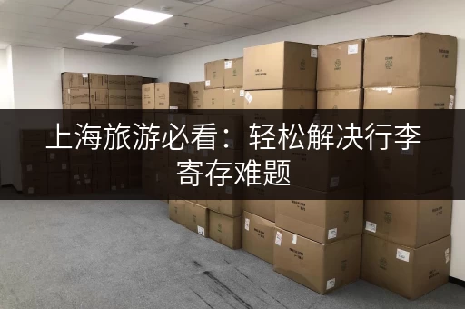 上海旅游必看：轻松解决行李寄存难题