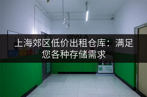 上海郊区低价出租仓库：满足您各种存储需求