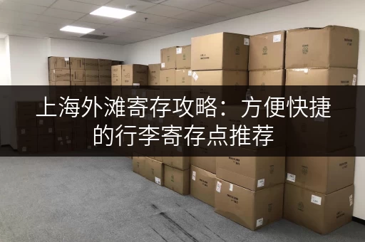 上海外滩寄存攻略：方便快捷的行李寄存点推荐