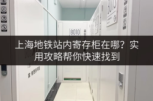 上海地铁站内寄存柜在哪？实用攻略帮你快速找到