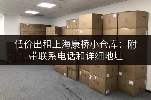 低价出租上海康桥小仓库：附带联系电话和详细地址