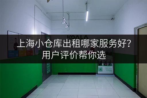 上海小仓库出租哪家服务好？用户评价帮你选