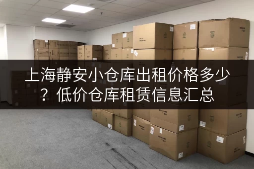 上海静安小仓库出租价格多少？低价仓库租赁信息汇总