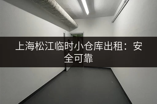 上海松江临时小仓库出租：安全可靠，价格透明