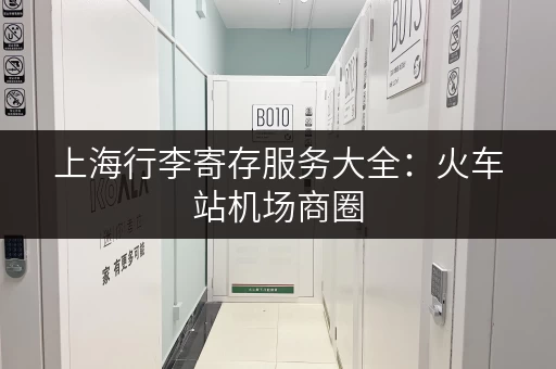 上海行李寄存服务大全：火车站机场商圈，帮你轻松玩转上海