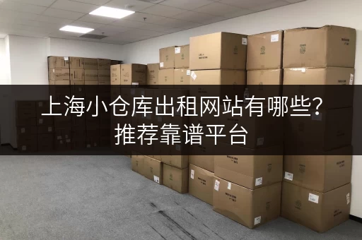 上海小仓库出租网站有哪些？推荐靠谱平台