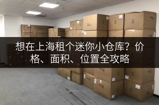 想在上海租个迷你小仓库？价格、面积、位置全攻略