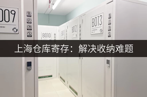 上海仓库寄存：解决收纳难题，让家更宽敞！