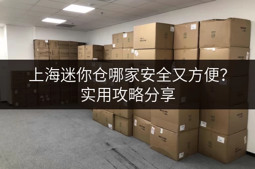 上海迷你仓哪家安全又方便？实用攻略分享