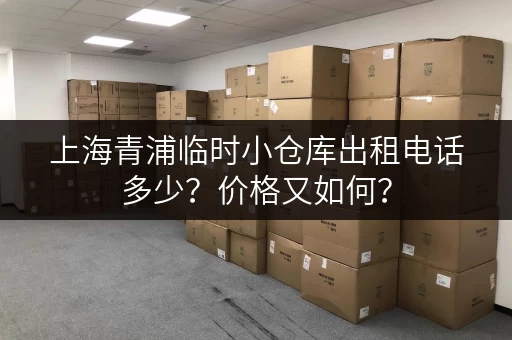 上海青浦临时小仓库出租电话多少？价格又如何？