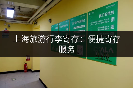 上海旅游行李寄存：便捷寄存服务，轻装畅游上海滩