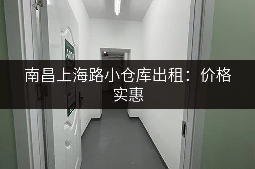 南昌上海路小仓库出租：价格实惠，交通便利，租金低至多少元！
